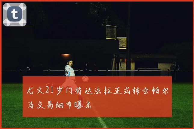 尤文21岁门将达法拉正式转会帕尔马交易细节曝光