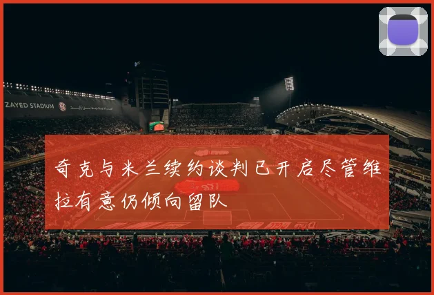奇克与米兰续约谈判已开启尽管维拉有意仍倾向留队