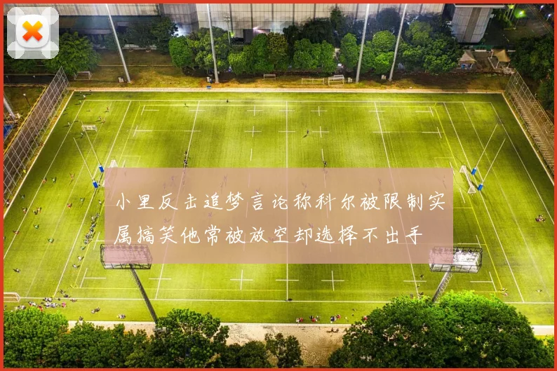小里反击追梦言论称科尔被限制实属搞笑他常被放空却选择不出手