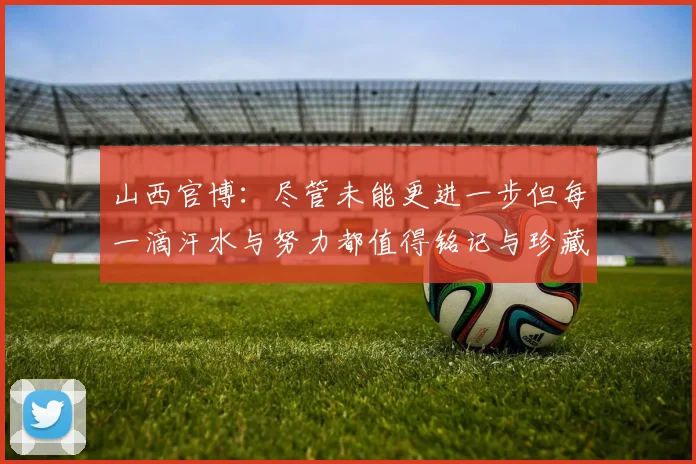 山西官博：尽管未能更进一步但每一滴汗水与努力都值得铭记与珍藏