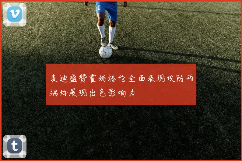 麦迪盛赞霍姆格伦全面表现攻防两端均展现出色影响力