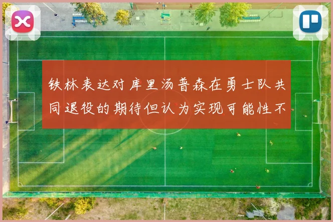 铁林表达对库里汤普森在勇士队共同退役的期待但认为实现可能性不大