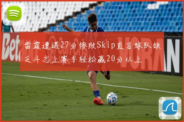 雷霆遭遇27分惨败Skip直言球队缺乏斗志上赛季轻松赢20分以上