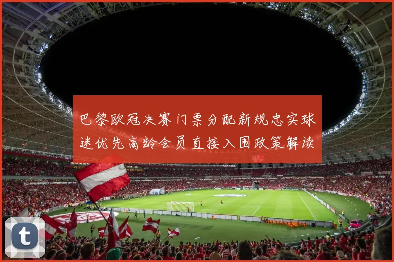 巴黎欧冠决赛门票分配新规忠实球迷优先高龄会员直接入围政策解读