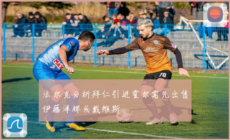 法尔克分析拜仁引进霍尔需先出售伊藤洋辉或戴维斯