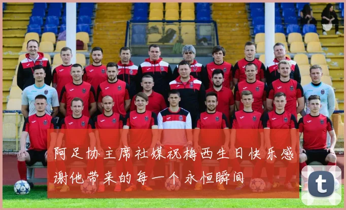 阿足协主席社媒祝梅西生日快乐感谢他带来的每一个永恒瞬间