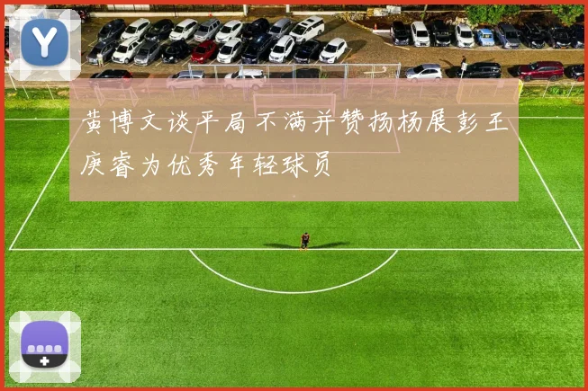 黄博文谈平局不满并赞扬杨展彭王庚睿为优秀年轻球员